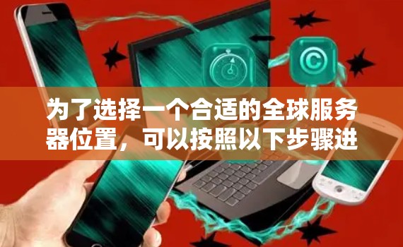 为了选择一个合适的全球服务器位置,可以按照以下步骤进行 为了选择一个合适的全球服务器位置,可以按照以下步骤进行