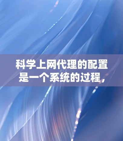 科学上网代理的配置是一个系统的过程，涉及多个步骤，旨在确保网络设备能够正常上网并保护数据的安全。以下是一个详细的教程，帮助您完成科学上网代理的配置