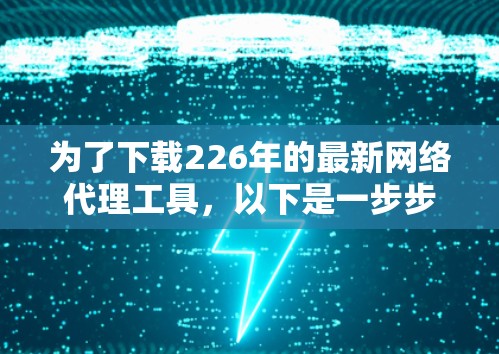 为了下载226年的最新网络代理工具,以下是一步步的建议 为了下载226年的最新网络代理工具,以下是一步步的建议
