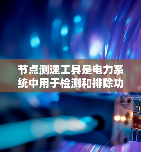 节点测速工具是电力系统中用于检测和排除功率损耗的设备测试工具，主要用于电力网络分析和故障诊断。以下是关于节点测速工具的详细步骤和分析