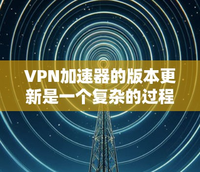 VPN加速器的版本更新是一个复杂的过程，需要综合考虑多个因素，以确保最佳的性能和安全。以下是一些综合考虑的因素
