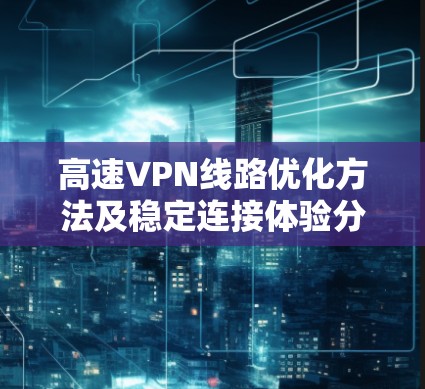 高速VPN线路优化方法及稳定连接体验分享