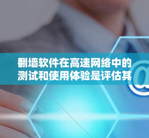 翻墙软件在高速网络中的测试和使用体验是评估其性能和功能的重要方面。以下是对这一过程的详细总结