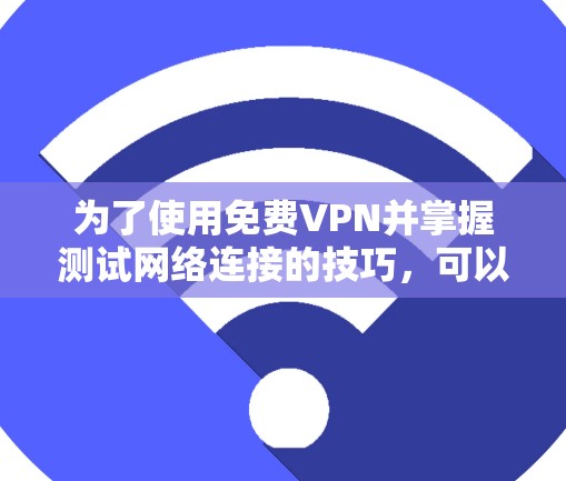 为了使用免费VPN并掌握测试网络连接的技巧，可以按照以下步骤进行
