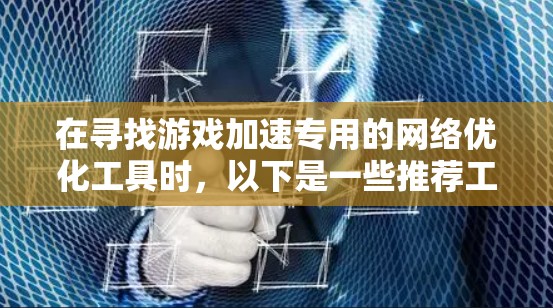 在寻找游戏加速专用的网络优化工具时，以下是一些推荐工具和评估结果，帮助你更好地选择适合你的工具