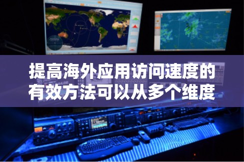 提高海外应用访问速度的有效方法可以从多个维度入手,以下是一些实用的策略,帮助您优化性能 提高海外应用访问速度的有效方法可以从多个维度入手,以下是一些实用的策略,帮助您优化性能