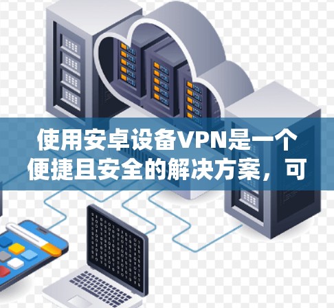 使用安卓设备VPN是一个便捷且安全的解决方案，可以帮助你在多个国家访问国际资源和服务。以下是一个详细且结构化的指南，帮助你系统地使用安卓设备VPN