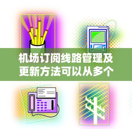 机场订阅线路管理及更新方法可以从多个方面进行考虑，以确保系统的稳定、安全和高效运行。以下是一些关键方法和步骤