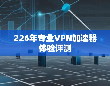 226年专业VPN加速器体验评测 226年专业VPN加速器体验评测