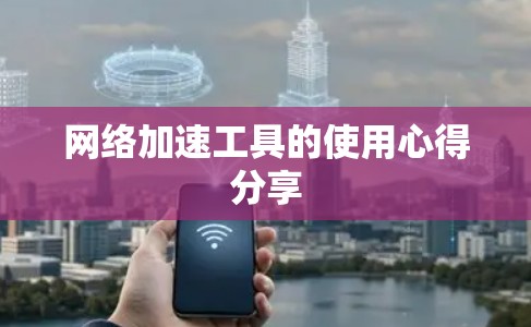 网络加速工具的使用心得分享