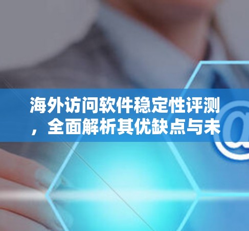 海外访问软件稳定性评测，全面解析其优缺点与未来趋势