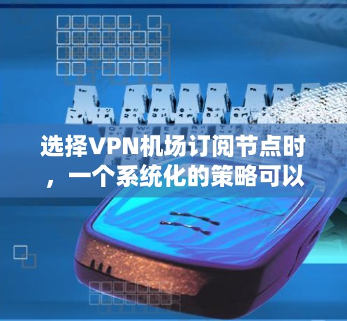 选择VPN机场订阅节点时，一个系统化的策略可以帮助你找到一个安全可靠的连接点。以下是一个详细的攻略