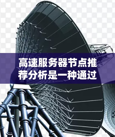 高速服务器节点推荐分析是一种通过综合评估和预测算法，帮助系统优化资源分配和配置的决策过程。以下是该领域的主要内容和步骤