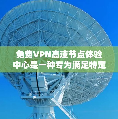 免费VPN高速节点体验中心是一种专为满足特定需求而设计的环境，旨在提供安全、高效和方便的VPN连接体验，通常位于高速公路上。以下是其主要特点、功能和使用建议