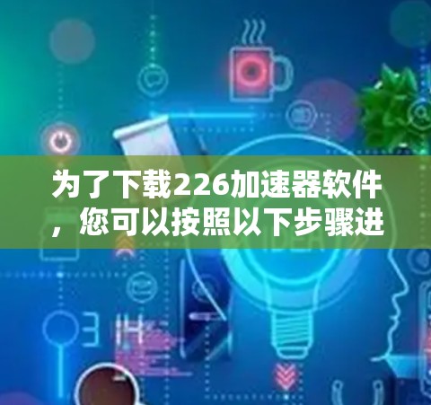 为了下载226加速器软件，您可以按照以下步骤进行