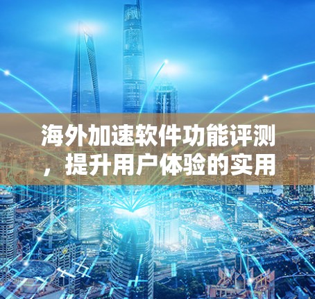 海外加速软件功能评测，提升用户体验的实用工具