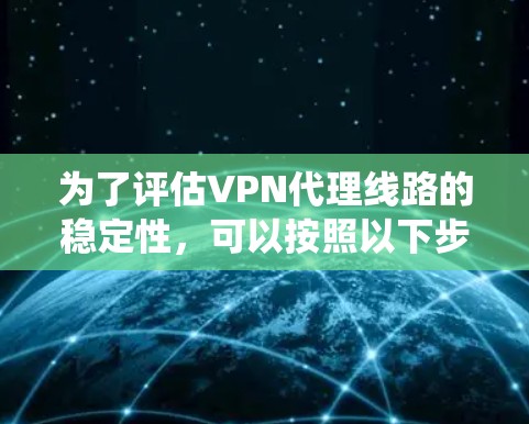 为了评估VPN代理线路的稳定性,可以按照以下步骤进行系统性的测试和优化 为了评估VPN代理线路的稳定性,可以按照以下步骤进行系统性的测试和优化