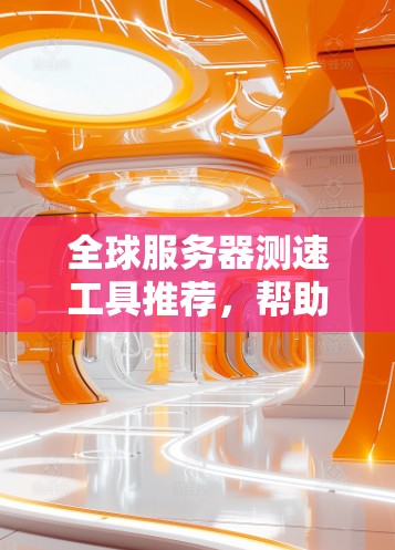 全球服务器测速工具推荐，帮助你评估服务器性能，选择合适的服务器配置。以下是一些推荐的工具，涵盖不同需求的用户