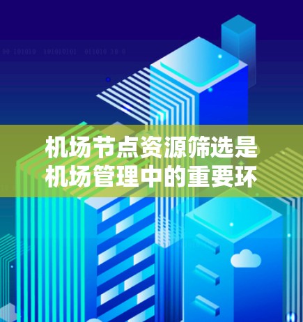 <strong>机场节点</strong>资源筛选是机场管理中的重要环节，旨在优化资源的使用和利用率，提高机场运营效率。以下是对筛选方法的详细介绍