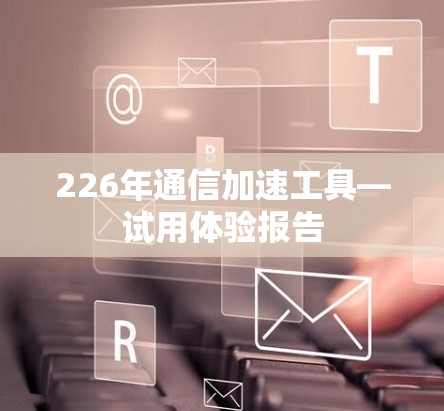 226年通信加速工具—试用体验报告 226年通信加速工具—试用体验报告