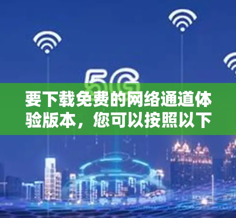 要下载免费的网络通道体验版本,您可以按照以下步骤进行 要下载免费的网络通道体验版本,您可以按照以下步骤进行