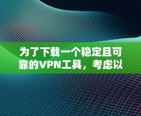 为了下载一个稳定且可靠的VPN工具，考虑以下步骤