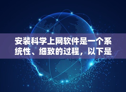安装科学上网软件是一个系统性、细致的过程，以下是一个详细且条理清晰的指南，帮助您顺利安装和使用这些软件