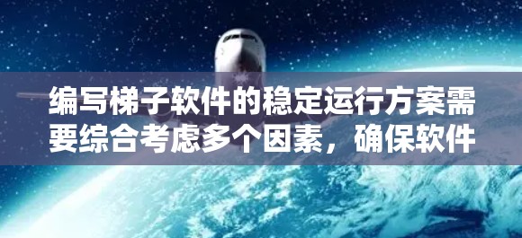 编写梯子软件的稳定运行方案需要综合考虑多个因素,确保软件在稳定运行时正常工作。以下是对该过程的总结 编写梯子软件的稳定运行方案需要综合考虑多个因素,确保软件在稳定运行时正常工作。以下是对该过程的总结