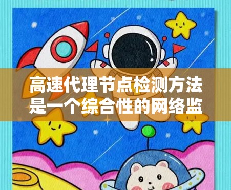 高速代理节点检测方法是一个综合性的网络监控与安全技术领域，旨在快速识别和处理网络中的异常设备，以保障网络的稳定和安全。以下是对该方法的详细介绍