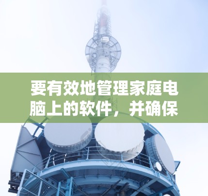 要有效地管理家庭电脑上的软件，并确保网络代理服务的稳定性和可靠性，可以按照以下步骤进行
