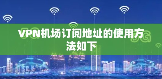 VPN机场订阅地址的使用方法如下