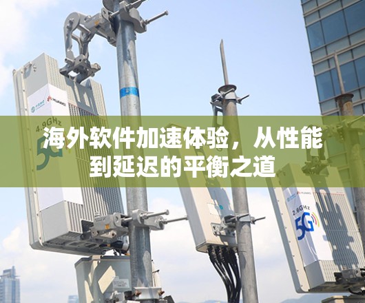 海外软件加速体验,从性能到延迟的平衡之道 海外软件加速体验,从性能到延迟的平衡之道