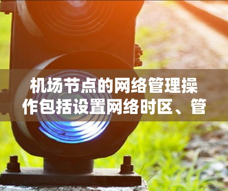 <strong>机场节点</strong>的网络管理操作包括设置网络时区、管理节点连接和电子系统的时间控制。以下是详细的步骤指南