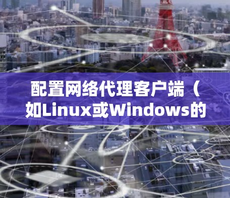 配置网络代理客户端（如Linux或Windows的代理）是一个重要的步骤，确保客户端能够正常运行。以下是详细的网络代理客户端配置教程，分为步骤说明和注意事项
