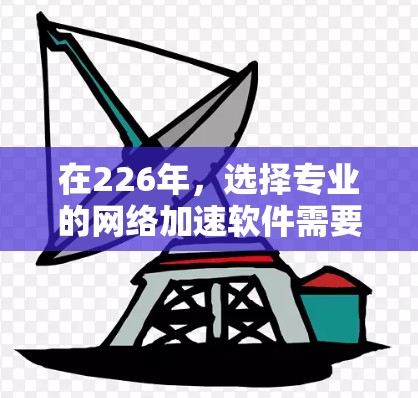 在226年，选择专业的网络加速软件需要考虑功能、安全性和兼容性。以下是一些推荐，涵盖个人用户、企业用户和扩展网络用户的需求