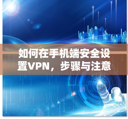 如何在手机端安全设置VPN,步骤与注意事项 如何在手机端安全设置VPN,步骤与注意事项
