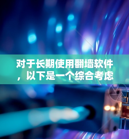 对于长期使用翻墙软件，以下是一个综合考虑的因素和建议