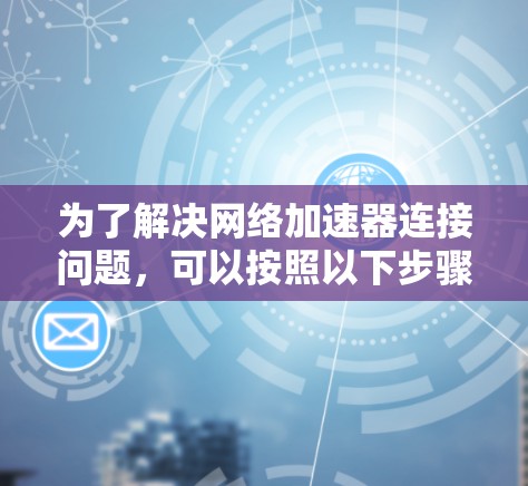 为了解决网络加速器连接问题,可以按照以下步骤进行排查和解决 为了解决网络加速器连接问题,可以按照以下步骤进行排查和解决