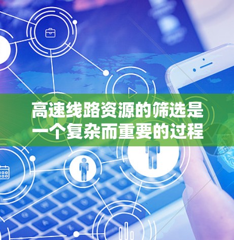 高速线路资源的筛选是一个复杂而重要的过程,涉及多个因素和维度的综合考量。以下是对高速线路资源筛选方法的详细分析和总结 高速线路资源的筛选是一个复杂而重要的过程,涉及多个因素和维度的综合考量。以下是对高速线路资源筛选方法的详细分析和总结