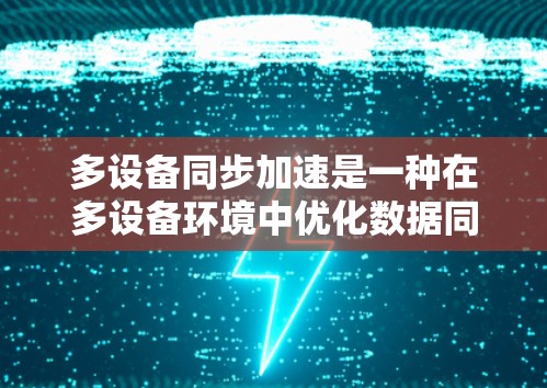 多设备同步加速是一种在多设备环境中优化数据同步效率和性能的技术方案。常见的多设备同步加速方案包括以下几种 多设备同步加速是一种在多设备环境中优化数据同步效率和性能的技术方案。常见的多设备同步加速方案包括以下几种