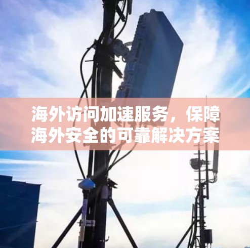 海外访问加速服务，保障海外安全的可靠解决方案