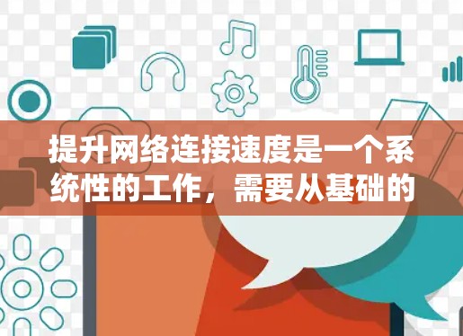 提升网络连接速度是一个系统性的工作,需要从基础的设备设置到高级的配置,逐步优化。以下是一步步的建议 提升网络连接速度是一个系统性的工作,需要从基础的设备设置到高级的配置,逐步优化。以下是一步步的建议