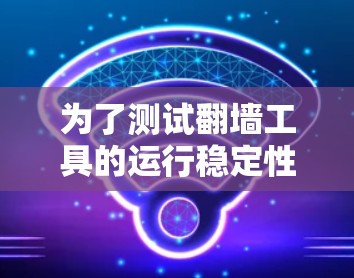 为了测试翻墙工具的运行稳定性,可以按照以下步骤进行 为了测试翻墙工具的运行稳定性,可以按照以下步骤进行