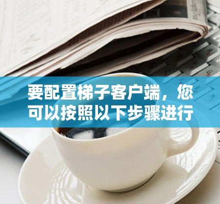要配置梯子客户端,您可以按照以下步骤进行 要配置梯子客户端,您可以按照以下步骤进行