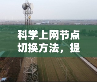 科学上网节点切换方法，提升网络效率的高效解决方案