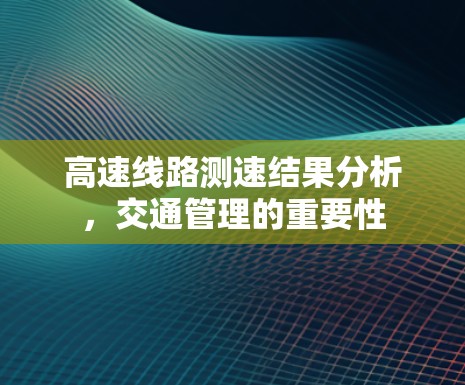 高速线路测速结果分析,交通管理的重要性 高速线路测速结果分析,交通管理的重要性