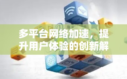 多平台网络加速,提升用户体验的创新解决方案 多平台网络加速,提升用户体验的创新解决方案