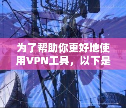 为了帮助你更好地使用VPN工具,以下是一些有条理的建议和步骤 为了帮助你更好地使用VPN工具,以下是一些有条理的建议和步骤