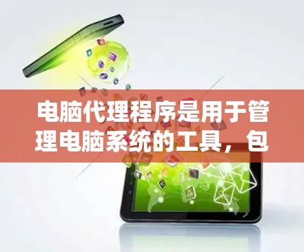 电脑代理程序是用于管理电脑系统的工具，包括杀毒软件、系统管理器、更新软件和管理后台程序等。以下是对电脑代理程序的使用教程的系统总结，涵盖从安装杀毒软件到管理后台程序的各个方面