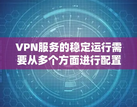VPN服务的稳定运行需要从多个方面进行配置和管理，以下是一些简单的方法